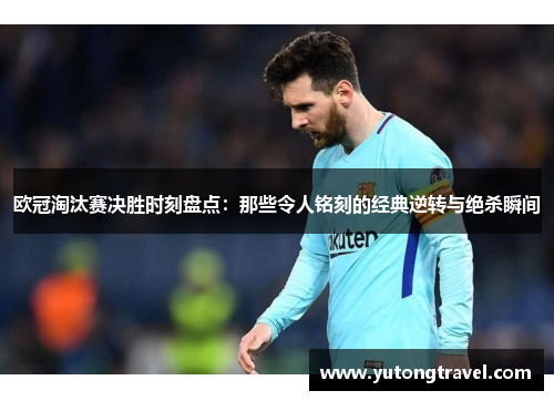 欧冠淘汰赛决胜时刻盘点：那些令人铭刻的经典逆转与绝杀瞬间
