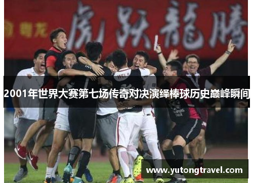 2001年世界大赛第七场传奇对决演绎棒球历史巅峰瞬间