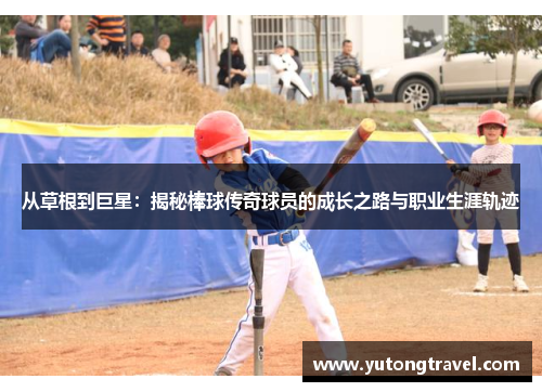 从草根到巨星：揭秘棒球传奇球员的成长之路与职业生涯轨迹