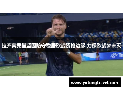 拉齐奥凭借坚固防守稳居欧战资格边缘 力保欧战梦未灭