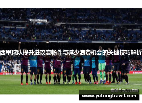西甲球队提升进攻流畅性与减少浪费机会的关键技巧解析