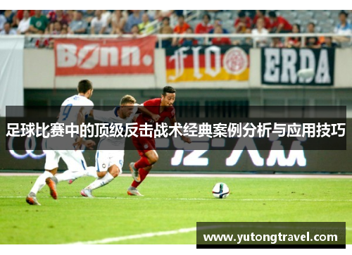 足球比赛中的顶级反击战术经典案例分析与应用技巧