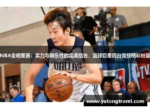 NBA全明星赛：实力与娱乐性的完美结合，篮球巨星同台竞技精彩纷呈