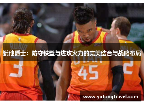 犹他爵士：防守铁壁与进攻火力的完美结合与战略布局