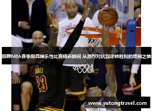 回顾NBA赛季最具娱乐性比赛精彩瞬间 从激烈对抗到逆转胜利的震撼之旅